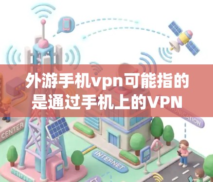 外游手机vpn可能指的是通过手机上的VPN软件进行某种访问，例如访问外部网站、在线游戏、或进行视频通话等。以下是一些常见的VPN软件及其使用方法