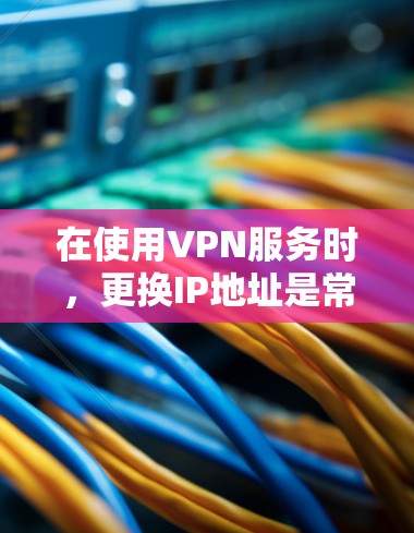 在使用VPN服务时，更换IP地址是常见的操作，但通常需要手动进行。然而，一些VPN服务提供了自动更换IP的功能，以下是具体操作方法
