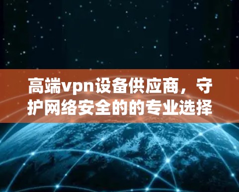 高端vpn设备供应商，守护网络安全的的专业选择