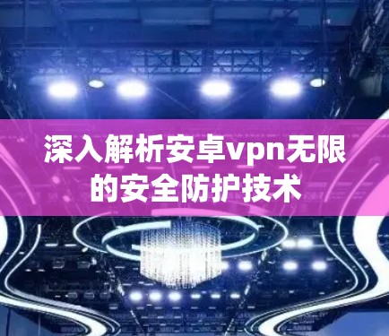 深入解析安卓vpn无限的安全防护技术 深入解析安卓vpn无限的安全防护技术