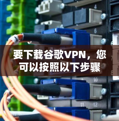 要下载谷歌VPN，您可以按照以下步骤进行
