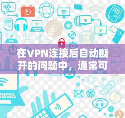 在VPN连接后自动断开的问题中，通常可能与路由器、无线网络、VPN配置或物理连接的设置有关。以下是一些常见的解决方法