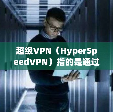 超级VPN（HyperSpeedVPN）指的是通过高速网络连接来提供VPN服务的软件。这些软件通常用于保护个人隐私、访问未知网络、或者进行远程办公等用途。以下是关于超速VPN的常见信息和更新版本