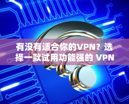 有没有适合你的VPN?选择一款试用功能强的 VPN 有没有适合你的VPN?选择一款试用功能强的 VPN
