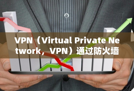 VPN（Virtual Private Network，VPN）通过防火墙端口来实现数据加密和加密传输，提供了一个安全的网络环境。以下是关于VPN防火墙端口的详细说明