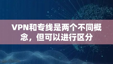 VPN和专线是两个不同概念，但可以进行区分
