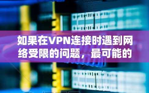 如果在VPN连接时遇到网络受限的问题，最可能的原因是VPN协议版本不支持最新的网络技术，或者设备配置不当导致的网络受限。以下是一些解决这些问题的步骤