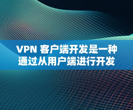 VPN 客户端开发是一种通过从用户端进行开发来实现加密通信的技术。它通常使用服务器端进行开发，然后通过 API 或其他方式连接到目标服务器。以下是具体的步骤和过程