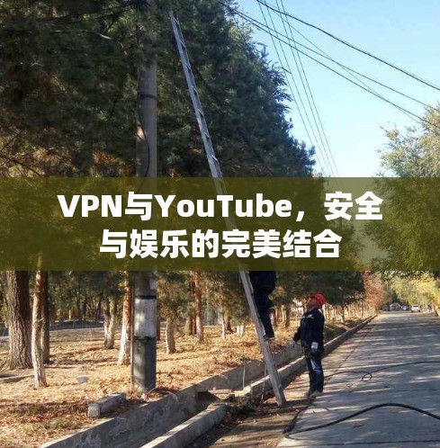 VPN与YouTube，安全与娱乐的完美结合