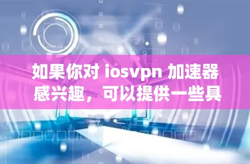 如果你对 iosvpn 加速器 感兴趣，可以提供一些具体的问题或需求，我可以更好地帮助你找到适合的加速器。以下是一些常见的问题和建议