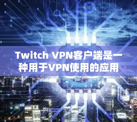 Twitch VPN客户端是一种用于VPN使用的应用程序，允许用户通过浏览器访问VPN网站。Twitch VPN 是一个流行的VPN服务，提供多种功能和选择，包括加密连接、安全设置和自适应速率控制