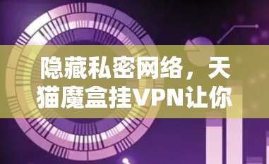 隐藏私密网络，天猫魔盒挂VPN让你轻松保护你的网络隐私