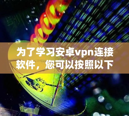 为了学习安卓vpn连接软件，您可以按照以下步骤进行
