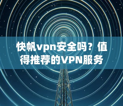 快帆vpn安全吗？值得推荐的VPN服务