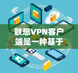联想VPN客户端是一种基于联想笔记本电脑的VPN应用，旨在提供VPN服务。以下是关于联想VPN客户端的详细介绍
