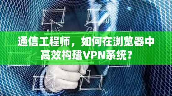 通信工程师，如何在浏览器中高效构建VPN系统？