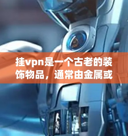 挂vpn是一个古老的装饰物品,通常由金属或陶土制成,常用于装饰房屋、家具或装饰品。它不仅具有装饰的意义,还可能象征着某种情感、情感的延续或某种象征意义 挂vpn是一个古老的装饰物品,通常由金属或陶土制成,常用于装饰房屋、家具或装饰品。它不仅具有装饰的意义,还可能象征着某种情感、情感的延续或某种象征意义