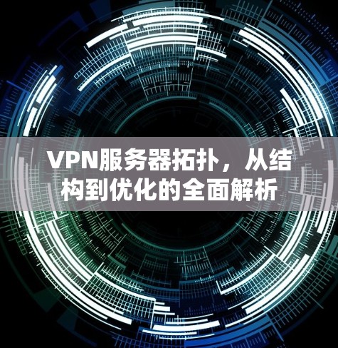 VPN服务器拓扑，从结构到优化的全面解析