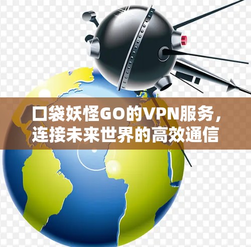 口袋妖怪GO的VPN服务，连接未来世界的高效通信方式
