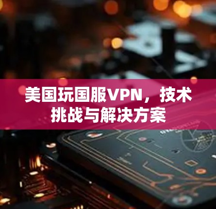 美国玩国服VPN，技术挑战与解决方案