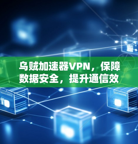 乌贼加速器VPN，保障数据安全，提升通信效率的高效方案