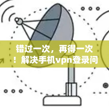 错过一次,再得一次!解决手机vpn登录问题的指南 错过一次,再得一次!解决手机vpn登录问题的指南