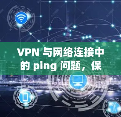 VPN 与网络连接中的 ping 问题,保护隐私的深层智慧 VPN 与网络连接中的 ping 问题,保护隐私的深层智慧