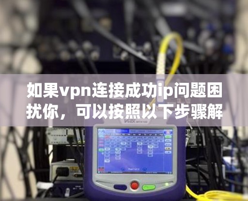 如果vpn连接成功ip问题困扰你,可以按照以下步骤解决 如果vpn连接成功ip问题困扰你,可以按照以下步骤解决