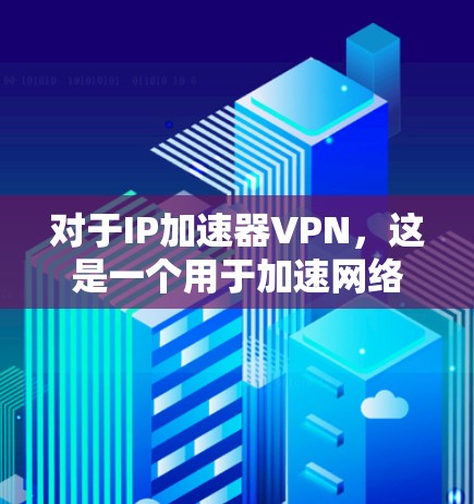 对于IP加速器VPN，这是一个用于加速网络连接、提高VPN速度的技术工具。以下是一些常见的IP加速器VPN软件及其特点