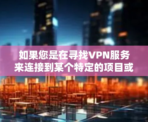 如果您是在寻找VPN服务来连接到某个特定的项目或游戏服务器，建议您遵循以下步骤