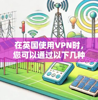 在英国使用VPN时,您可以通过以下几种方式 在英国使用VPN时,您可以通过以下几种方式
