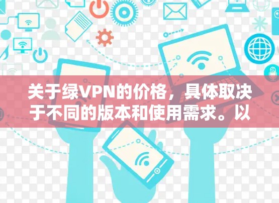 关于绿VPN的价格，具体取决于不同的版本和使用需求。以下是几个常见的版本及其价格