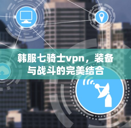 韩服七骑士vpn，装备与战斗的完美结合