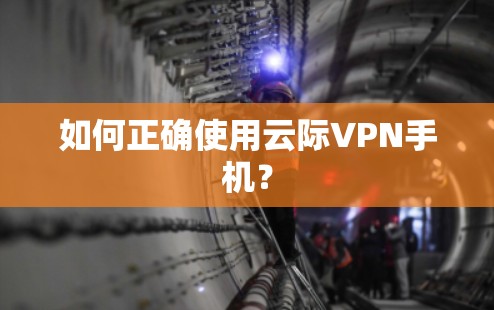 如何正确使用云际VPN手机？