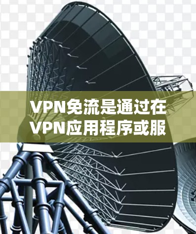 VPN免流是通过在VPN应用程序或服务中添加机制，限制或阻止网络流速、缓存使用或连接时间的功能。它结合了加密通信和网络管理，提供更全面的网络控制。以下是关于VPN免流的详细信息