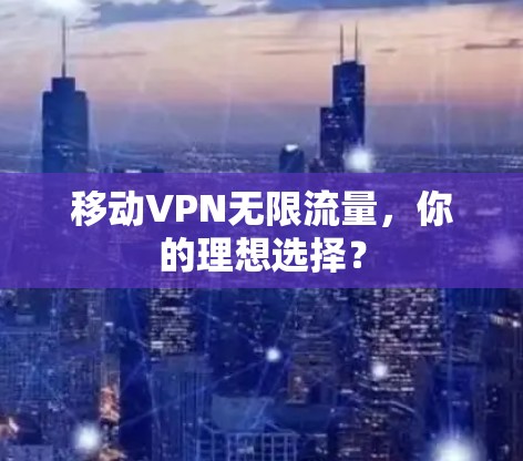 移动VPN无限流量，你的理想选择？