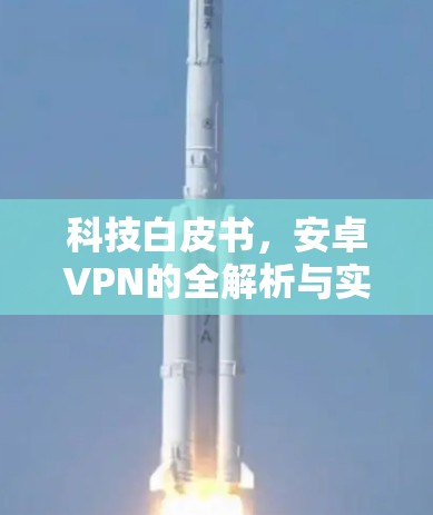 科技白皮书,安卓VPN的全解析与实战指南 科技白皮书,安卓VPN的全解析与实战指南