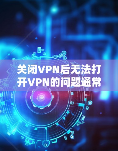 关闭VPN后无法打开VPN的问题通常可以归因于以下几个方面