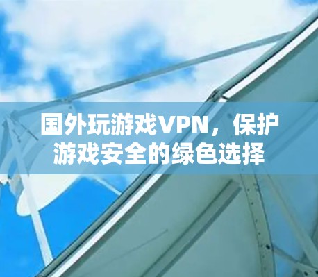 国外玩游戏VPN，保护游戏安全的绿色选择