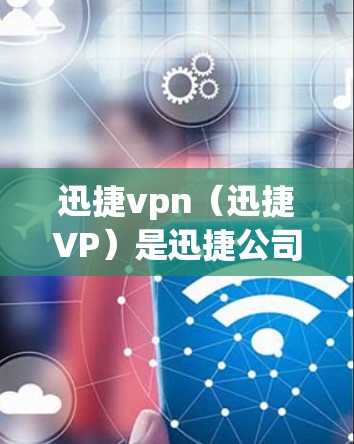 迅捷vpn（迅捷VP）是迅捷公司推出的视频编辑软件，主要用于制作、剪辑和调整视频文件。如果你在使用迅捷VP时遇到了问题，可以按照以下步骤进行操作
