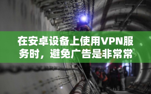在安卓设备上使用VPN服务时，避免广告是非常常见的需求，尤其是对于那些希望保护隐私或减少干扰的人群。以下是一些安卓 VPN 平台中能够帮助你避免广告的推荐