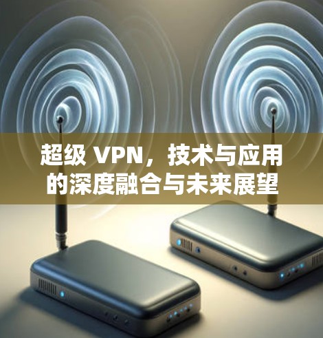 超级 VPN，技术与应用的深度融合与未来展望