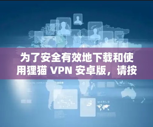 为了安全有效地下载和使用狸猫 VPN 安卓版,请按照以下步骤操作 为了安全有效地下载和使用狸猫 VPN 安卓版,请按照以下步骤操作