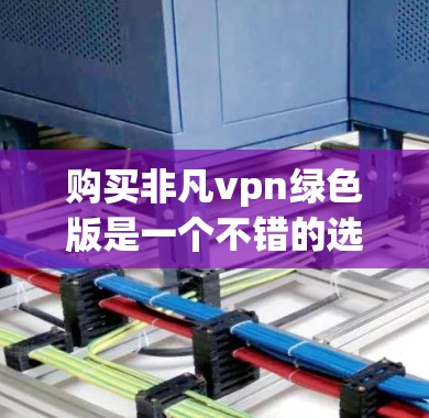 购买非凡vpn绿色版是一个不错的选择，但需要综合考虑多个因素。以下是一些关键点，帮助你决定是否购买