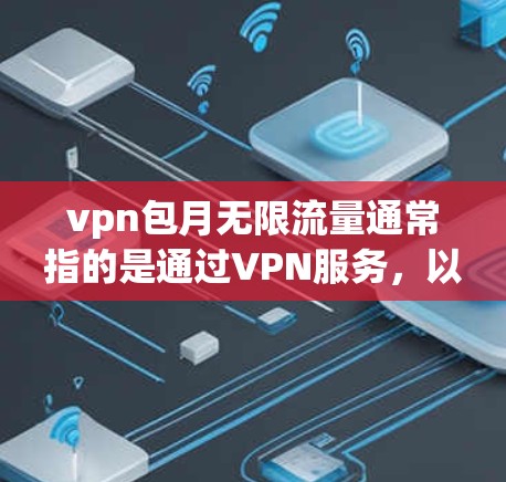 vpn包月无限流量通常指的是通过VPN服务，以月度的费用无限使用VPN包中的流量。这种服务可能适用于需要长时间在线的用户，例如视频通话、在线游戏、社交媒体等