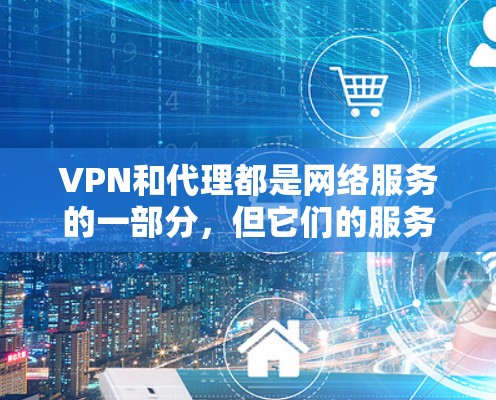 VPN和代理都是网络服务的一部分,但它们的服务和使用方式有所不同。以下是两者的主要区别和比较 VPN和代理都是网络服务的一部分,但它们的服务和使用方式有所不同。以下是两者的主要区别和比较