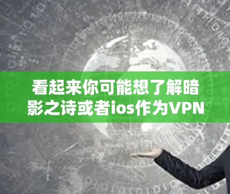 看起来你可能想了解暗影之诗或者ios作为<strong>VPN</strong>服务的背景。不过，我无法直接提供ios暗影之诗<strong>VPN</strong>的详细信息，因为这可能是一个未经核实的或不常见的软件名称
