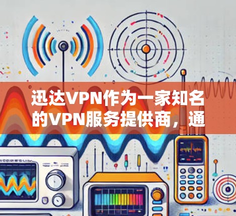迅达VPN作为一家知名的VPN服务提供商，通常会根据技术、安全、合规等多方面的原因决定是否关闭服务。以下是一些常见的原因