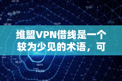 维盟VPN借线是一个较为少见的术语，可能指的是一种特定的VPN服务或平台的使用权限借线行为。以下是一些可能的解释和建议
