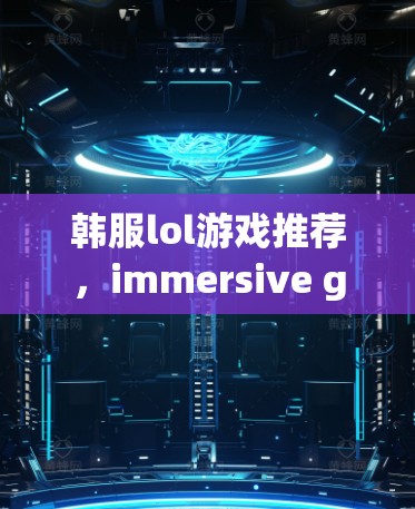 韩服lol游戏推荐，immersive gaming with a free VPN